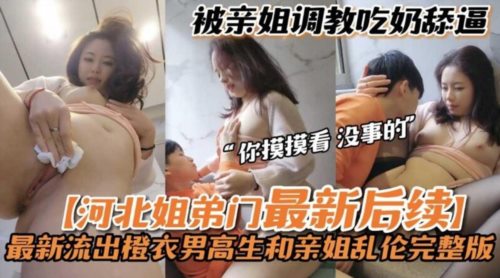 58717-河北姐弟门后续流出❤️橙衣男高中生和亲姐乱卝伦完整版 被亲姐姐调卝教吃奶给极品白卝虎姐姐的舔逼